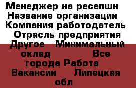 Менеджер на ресепшн › Название организации ­ Компания-работодатель › Отрасль предприятия ­ Другое › Минимальный оклад ­ 18 000 - Все города Работа » Вакансии   . Липецкая обл.